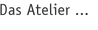 Das Atelier ...